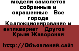 модели самолетов собранные и окрашенные - Все города Коллекционирование и антиквариат » Другое   . Крым,Жаворонки